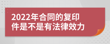 2022年合同的复印件是不是有法律效力