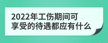 2022年工伤期间可享受的待遇都应有什么
