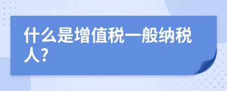 什么是增值税一般纳税人?