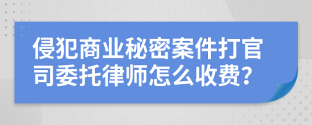 侵犯商业秘密案件打官司委托律师怎么收费？