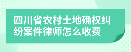 四川省农村土地确权纠纷案件律师怎么收费