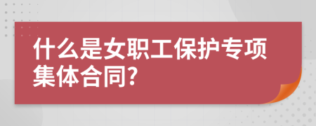 什么是女职工保护专项集体合同?