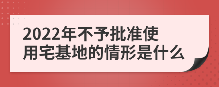 2022年不予批准使用宅基地的情形是什么