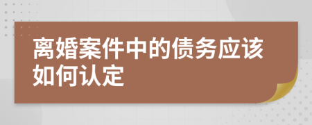 离婚案件中的债务应该如何认定