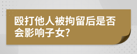 殴打他人被拘留后是否会影响子女?