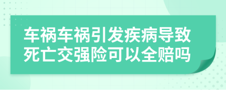 车祸车祸引发疾病导致死亡交强险可以全赔吗