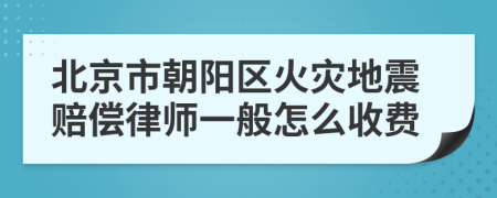 北京市朝阳区火灾地震赔偿律师一般怎么收费