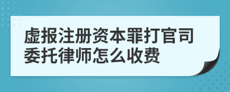 虚报注册资本罪打官司委托律师怎么收费