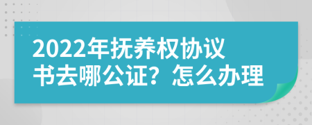 2022年抚养权协议书去哪公证？怎么办理