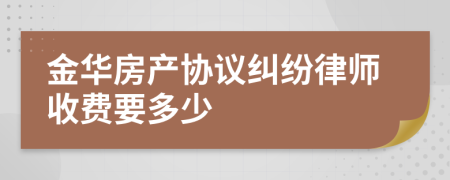 金华房产协议纠纷律师收费要多少