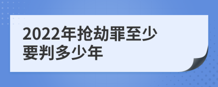 2022年抢劫罪至少要判多少年