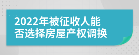 2022年被征收人能否选择房屋产权调换