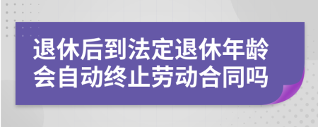 退休后到法定退休年龄会自动终止劳动合同吗