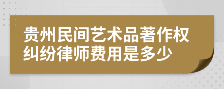 贵州民间艺术品著作权纠纷律师费用是多少