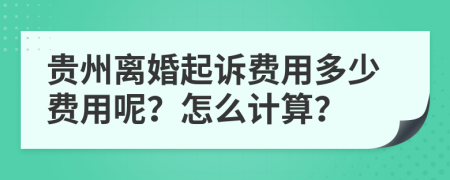 贵州离婚起诉费用多少费用呢？怎么计算？