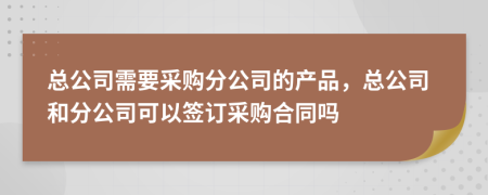 总公司需要采购分公司的产品，总公司和分公司可以签订采购合同吗