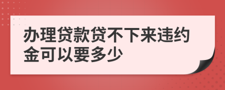 办理贷款贷不下来违约金可以要多少