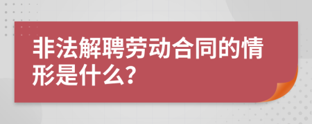 非法解聘劳动合同的情形是什么？