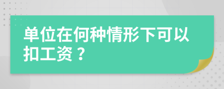  单位在何种情形下可以扣工资 ？