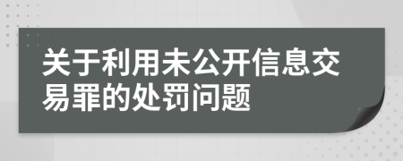 关于利用未公开信息交易罪的处罚问题