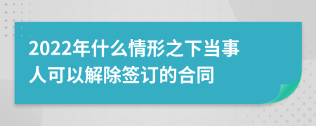 2022年什么情形之下当事人可以解除签订的合同