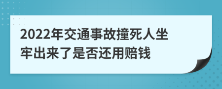 2022年交通事故撞死人坐牢出来了是否还用赔钱