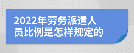 2022年劳务派遣人员比例是怎样规定的