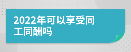 2022年可以享受同工同酬吗