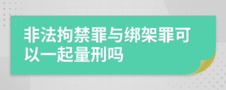 非法拘禁罪与绑架罪可以一起量刑吗