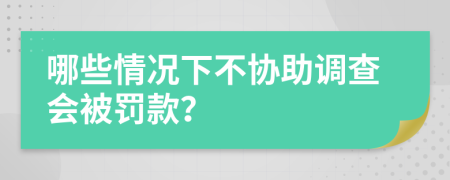 哪些情况下不协助调查会被罚款？