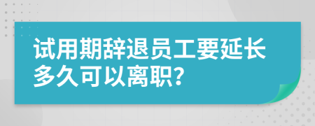 试用期辞退员工要延长多久可以离职？