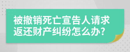 被撤销死亡宣告人请求返还财产纠纷怎么办?