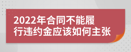 2022年合同不能履行违约金应该如何主张