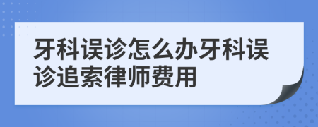 牙科误诊怎么办牙科误诊追索律师费用