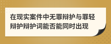 在现实案件中无罪辩护与罪轻辩护辩护词能否能同时出现