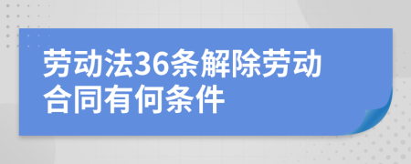 劳动法36条解除劳动合同有何条件