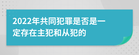 2022年共同犯罪是否是一定存在主犯和从犯的