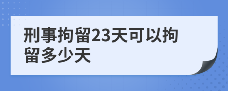 刑事拘留23天可以拘留多少天
