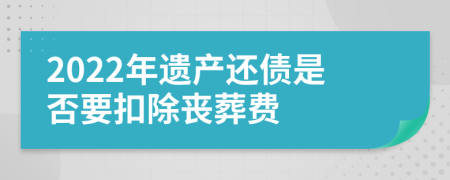 2022年遗产还债是否要扣除丧葬费