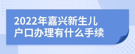 2022年嘉兴新生儿户口办理有什么手续