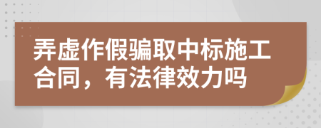弄虚作假骗取中标施工合同，有法律效力吗