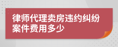 律师代理卖房违约纠纷案件费用多少