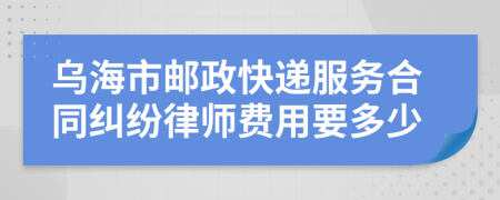 乌海市邮政快递服务合同纠纷律师费用要多少