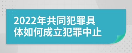 2022年共同犯罪具体如何成立犯罪中止