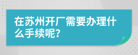 在苏州开厂需要办理什么手续呢？