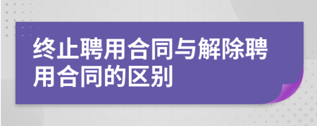 终止聘用合同与解除聘用合同的区别