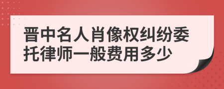 晋中名人肖像权纠纷委托律师一般费用多少