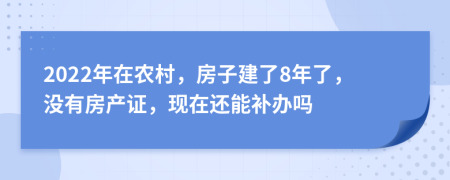 2022年在农村，房子建了8年了，没有房产证，现在还能补办吗