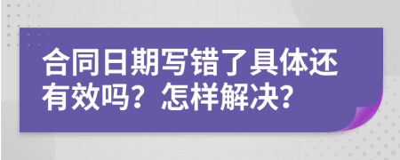 合同日期写错了具体还有效吗？怎样解决？