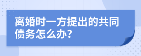 离婚时一方提出的共同债务怎么办？